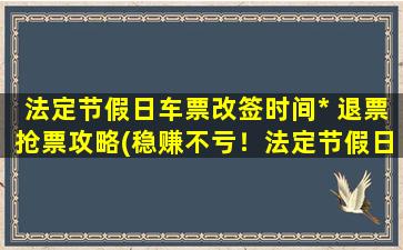 法定节假日车票改签时间* 退票抢票攻略(稳赚不亏！法定节假日车票改签时间*、退票、抢票攻略大全)